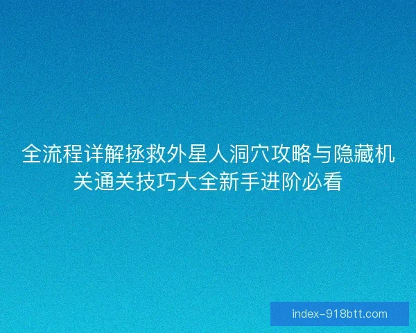 全流程详解拯救外星人洞穴攻略与隐藏机关通关技巧大全新手进阶必看