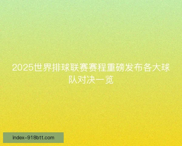 2025世界排球联赛赛程重磅发布各大球队对决一览